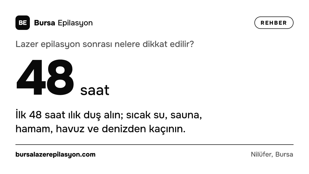 Lazer epilasyon sonrası nelere dikkat edilir? 48 saat. İlk 48 saat ılık duş alın; sıcak su, sauna, hamam, havuz ve denizden kaçının.